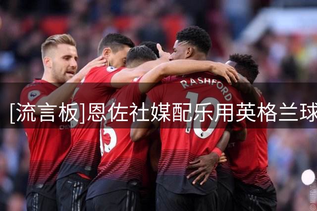 [流言板]恩佐社媒配乐用英格兰球员和球迷最爱的歌曲，随后又删除